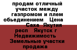 продам отличный участок между газпромом и плем обьединением › Цена ­ 500 000 - Саха (Якутия) респ., Якутск г. Недвижимость » Земельные участки продажа   